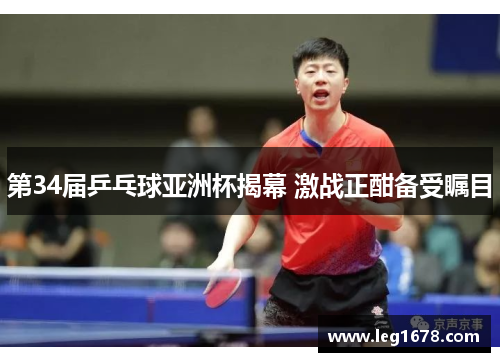 第34届乒乓球亚洲杯揭幕 激战正酣备受瞩目
