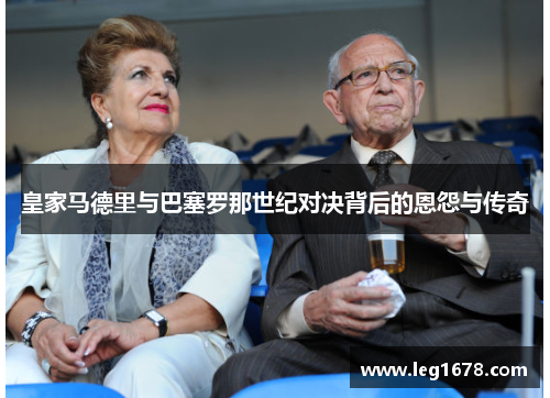 皇家马德里与巴塞罗那世纪对决背后的恩怨与传奇